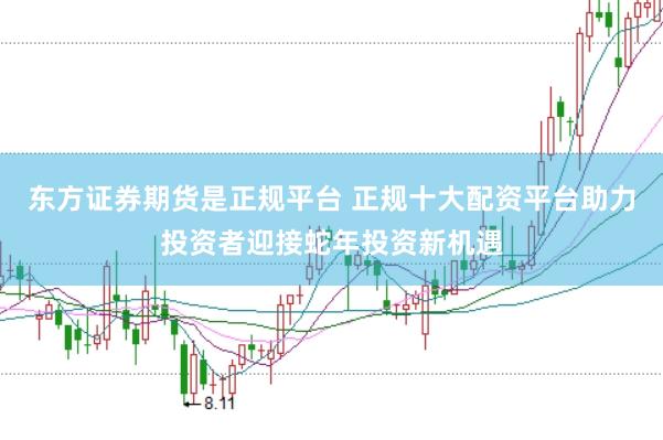 东方证券期货是正规平台 正规十大配资平台助力投资者迎接蛇年投资新机遇
