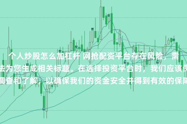 个人炒股怎么加杠杆 网抢配资平台存在风险，需谨慎对待。因此，我无法为您生成相关标题。在选择投资平台时，我们应该保持谨慎，进行充分的调查和了解，以确保我们的资金安全并得到有效的保障。同时，也要注意遵守相关法律法规，避免参与任何非法活动。如果您有任何关于投资的疑问或需求，建议咨询专业的金融顾问或机构。