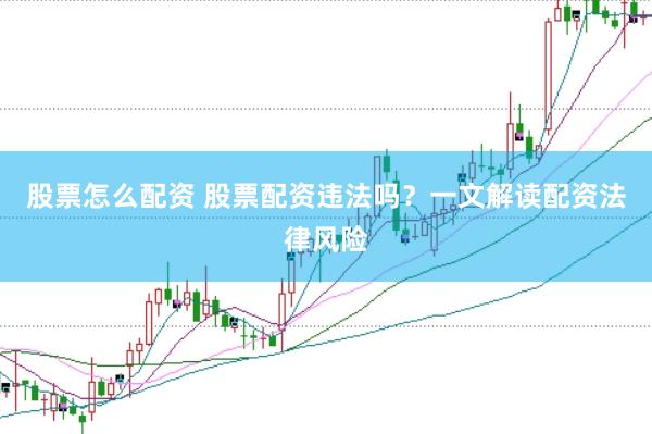 股票怎么配资 股票配资违法吗？一文解读配资法律风险