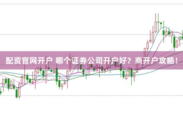 配资官网开户 哪个证券公司开户好？商开户攻略！