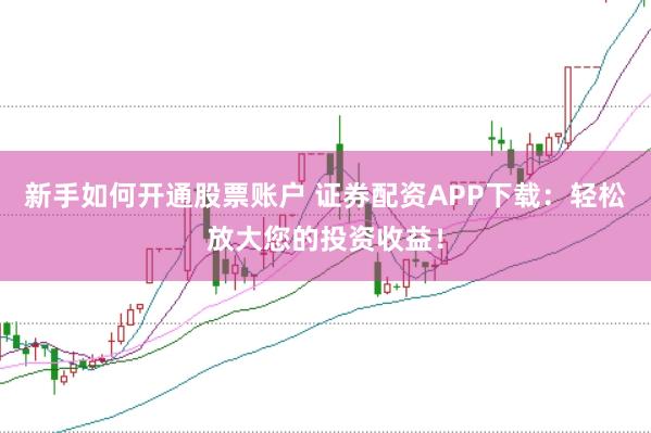 新手如何开通股票账户 证券配资APP下载：轻松放大您的投资收益！