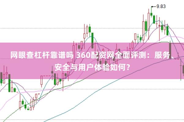 网眼查杠杆靠谱吗 360配资网全面评测：服务、安全与用户体验如何？