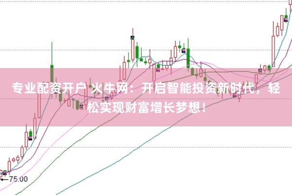 专业配资开户 火牛网：开启智能投资新时代，轻松实现财富增长梦想！