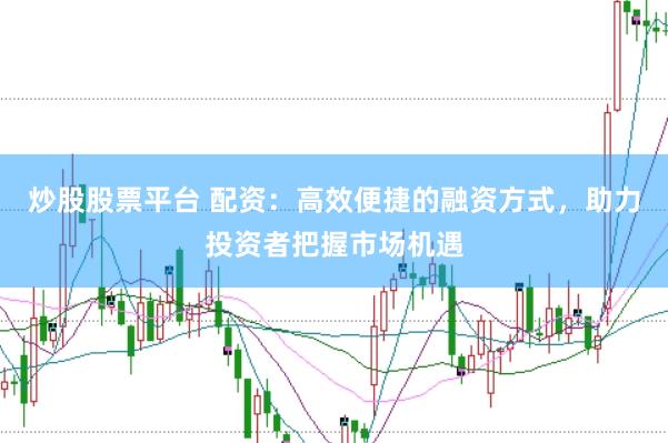 炒股股票平台 配资：高效便捷的融资方式，助力投资者把握市场机遇