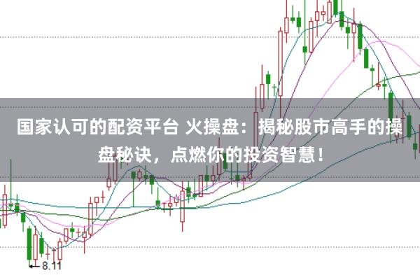 国家认可的配资平台 火操盘：揭秘股市高手的操盘秘诀，点燃你的投资智慧！
