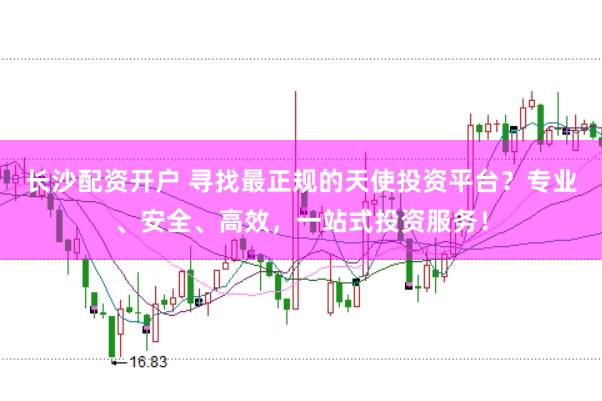 长沙配资开户 寻找最正规的天使投资平台？专业、安全、高效，一站式投资服务！