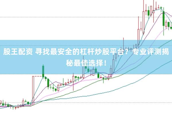 股王配资 寻找最安全的杠杆炒股平台？专业评测揭秘最佳选择！