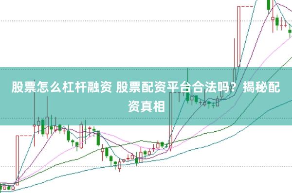 股票怎么杠杆融资 股票配资平台合法吗？揭秘配资真相