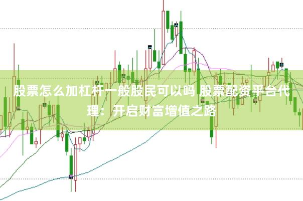 股票怎么加杠杆一般股民可以吗 股票配资平台代理：开启财富增值之路