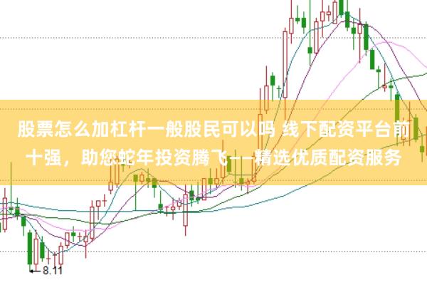 股票怎么加杠杆一般股民可以吗 线下配资平台前十强，助您蛇年投资腾飞——精选优质配资服务