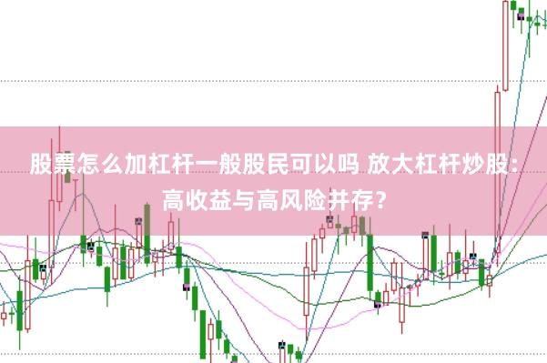 股票怎么加杠杆一般股民可以吗 放大杠杆炒股：高收益与高风险并存？
