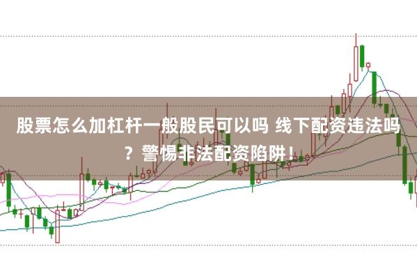 股票怎么加杠杆一般股民可以吗 线下配资违法吗？警惕非法配资陷阱！