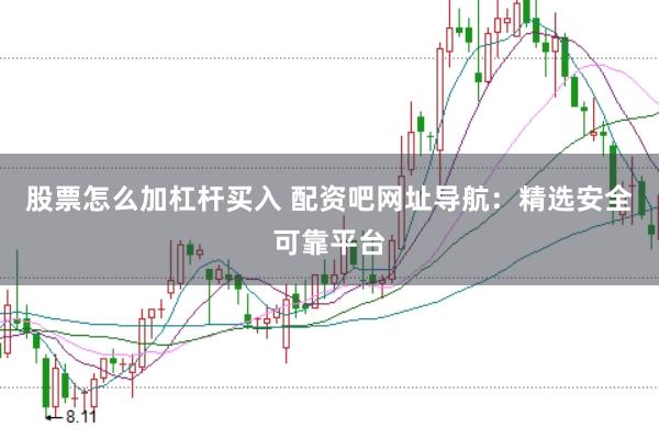 股票怎么加杠杆买入 配资吧网址导航：精选安全可靠平台