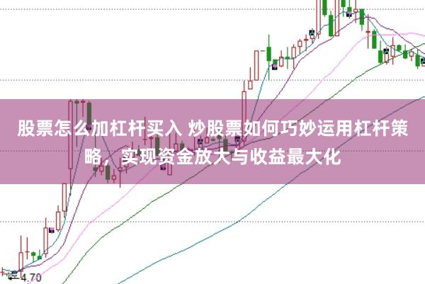 股票怎么加杠杆买入 炒股票如何巧妙运用杠杆策略，实现资金放大与收益最大化