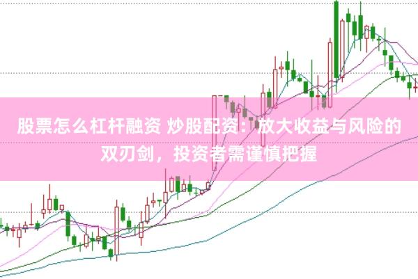 股票怎么杠杆融资 炒股配资：放大收益与风险的双刃剑，投资者需谨慎把握