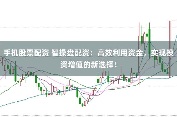 手机股票配资 智操盘配资：高效利用资金，实现投资增值的新选择！