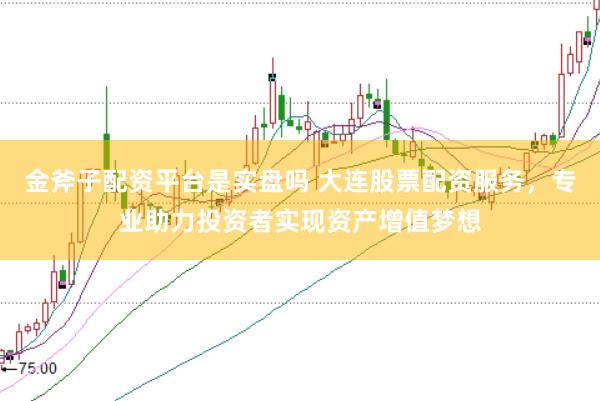 金斧子配资平台是实盘吗 大连股票配资服务，专业助力投资者实现资产增值梦想