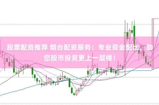 股票配资推荐 烟台配资服务：专业资金配比，助您股市投资更上一层楼！