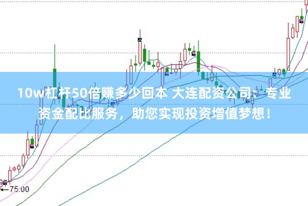 10w杠杆50倍赚多少回本 大连配资公司：专业资金配比服务，助您实现投资增值梦想！