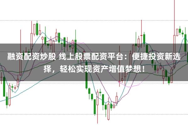 融资配资炒股 线上股票配资平台：便捷投资新选择，轻松实现资产增值梦想！