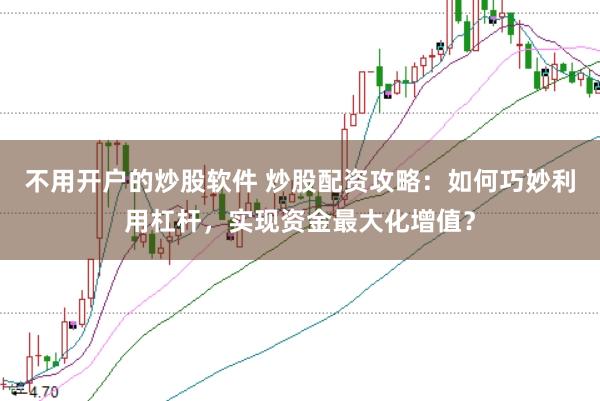 不用开户的炒股软件 炒股配资攻略：如何巧妙利用杠杆，实现资金最大化增值？