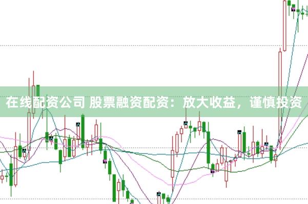 在线配资公司 股票融资配资：放大收益，谨慎投资