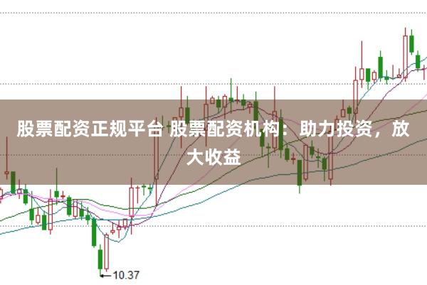 股票配资正规平台 股票配资机构：助力投资，放大收益
