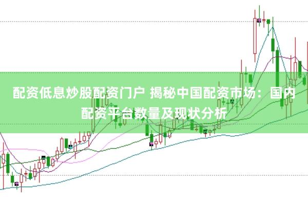 配资低息炒股配资门户 揭秘中国配资市场：国内配资平台数量及现状分析