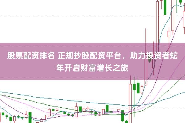 股票配资排名 正规抄股配资平台，助力投资者蛇年开启财富增长之旅