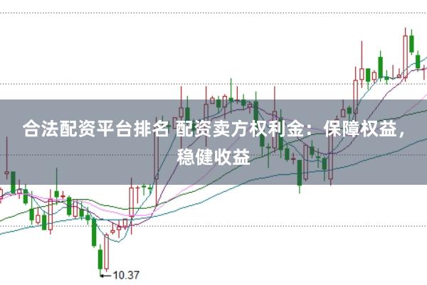 合法配资平台排名 配资卖方权利金：保障权益，稳健收益