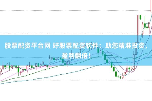股票配资平台网 好股票配资软件：助您精准投资，盈利翻倍！
