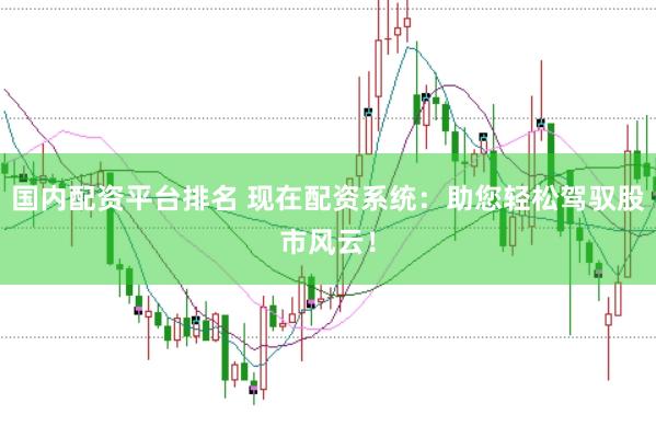 国内配资平台排名 现在配资系统：助您轻松驾驭股市风云！