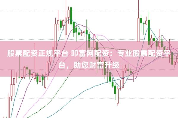 股票配资正规平台 叩富网配资：专业股票配资平台，助您财富升级