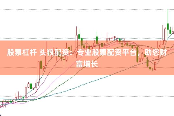 股票杠杆 头狼配资：专业股票配资平台，助您财富增长