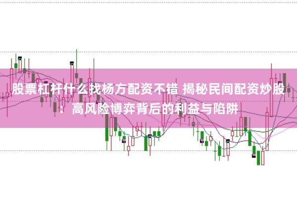 股票杠杆什么找杨方配资不错 揭秘民间配资炒股：高风险博弈背后的利益与陷阱