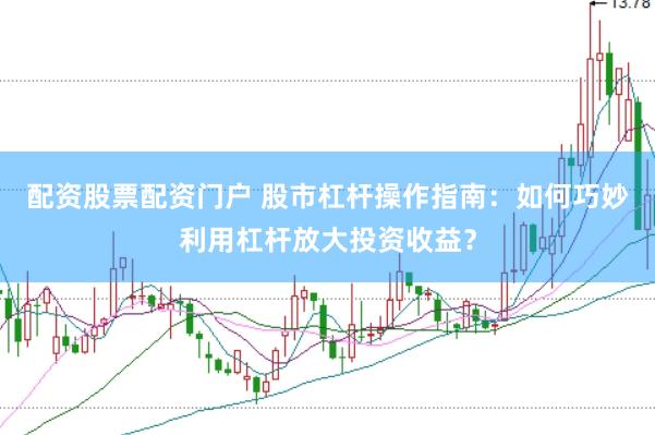 配资股票配资门户 股市杠杆操作指南：如何巧妙利用杠杆放大投资收益？