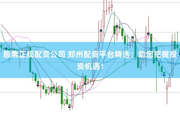 股票正规配资公司 郑州配资平台精选：助您把握投资机遇！