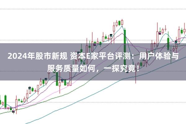 2024年股市新规 资本E家平台评测：用户体验与服务质量如何，一探究竟！