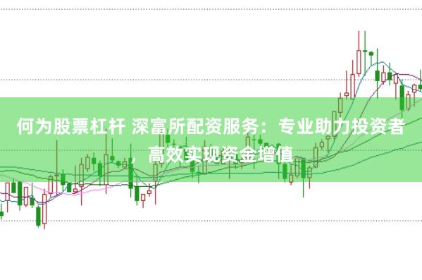 何为股票杠杆 深富所配资服务：专业助力投资者，高效实现资金增值