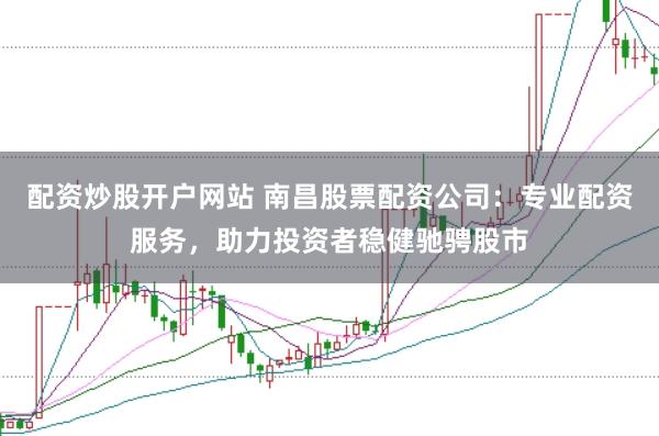 配资炒股开户网站 南昌股票配资公司：专业配资服务，助力投资者稳健驰骋股市