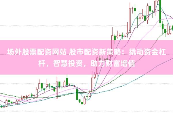 场外股票配资网站 股市配资新策略：撬动资金杠杆，智慧投资，助力财富增值