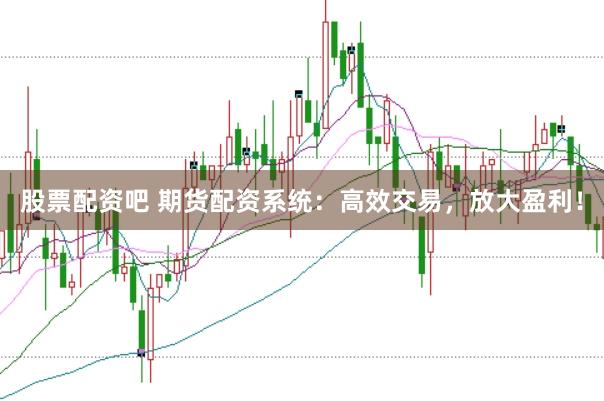 股票配资吧 期货配资系统：高效交易，放大盈利！