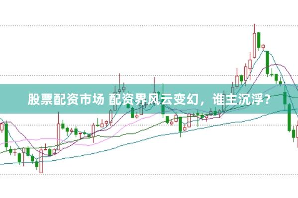 股票配资市场 配资界风云变幻，谁主沉浮？