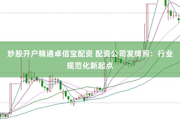 炒股开户精通卓信宝配资 配资公司发牌照：行业规范化新起点