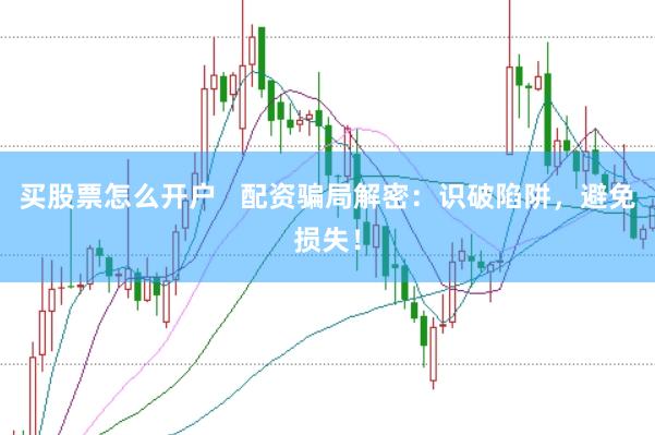 买股票怎么开户   配资骗局解密：识破陷阱，避免损失！