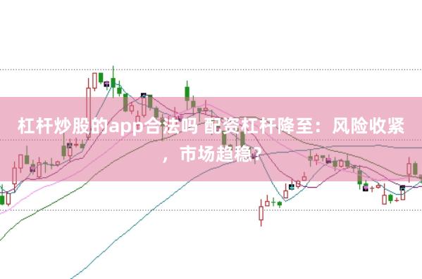 杠杆炒股的app合法吗 配资杠杆降至：风险收紧，市场趋稳？