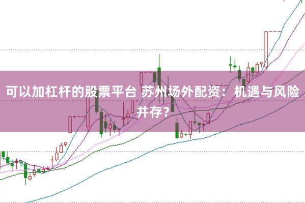 可以加杠杆的股票平台 苏州场外配资：机遇与风险并存？