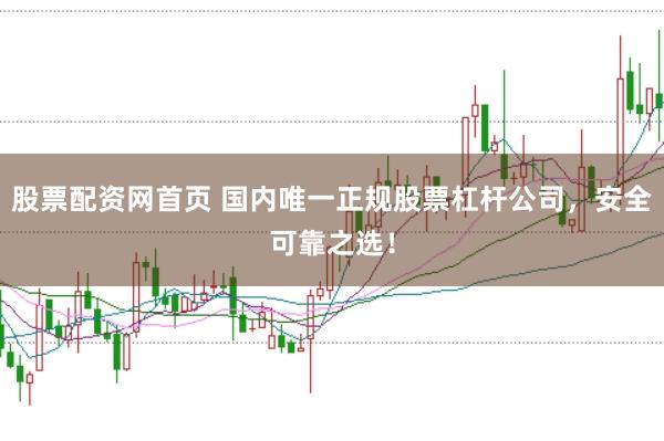 股票配资网首页 国内唯一正规股票杠杆公司，安全可靠之选！