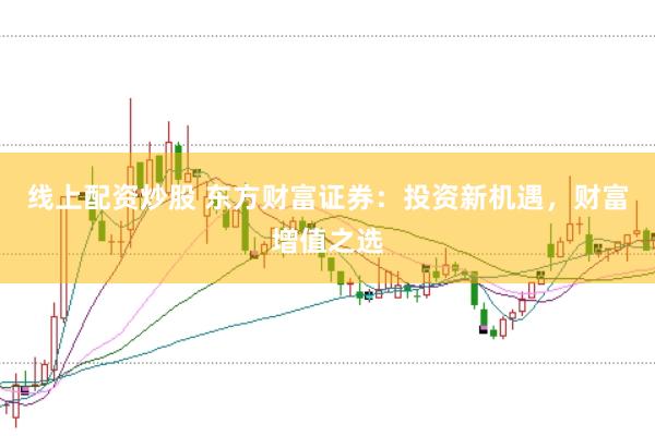 线上配资炒股 东方财富证券：投资新机遇，财富增值之选