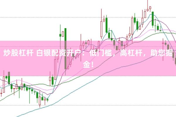 炒股杠杆 白银配资开户：低门槛，高杠杆，助您掘金！